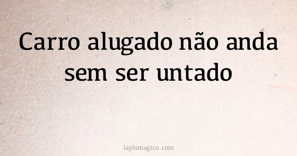 Carro alugado não anda sem ser untado (provérbio ou dito popular)