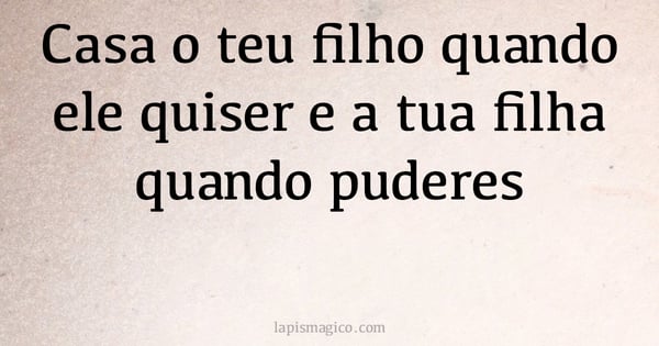 Casa o teu filho quando ele quiser e a tua filha quando puderes (provérbio ou dito popular)