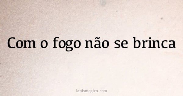 Com o fogo não se brinca (provérbio ou dito popular)
