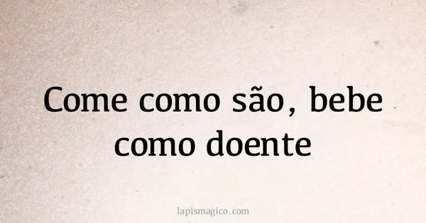Come como são, bebe como doente (provérbio ou dito popular)