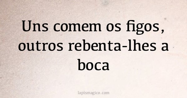 Uns comem os figos, outros rebenta-lhes a boca (provérbio ou dito popular)