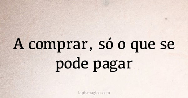 A comprar, só o que se pode pagar (provérbio ou dito popular)