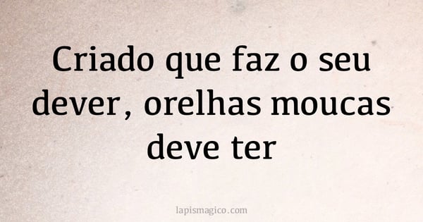 Criado que faz o seu dever, orelhas moucas deve ter (provérbio ou dito popular)
