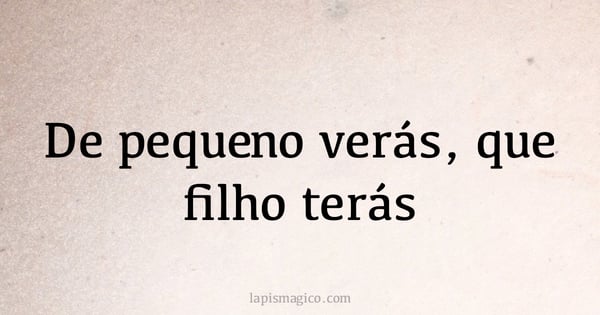 De pequeno verás, que filho terás (provérbio ou dito popular)