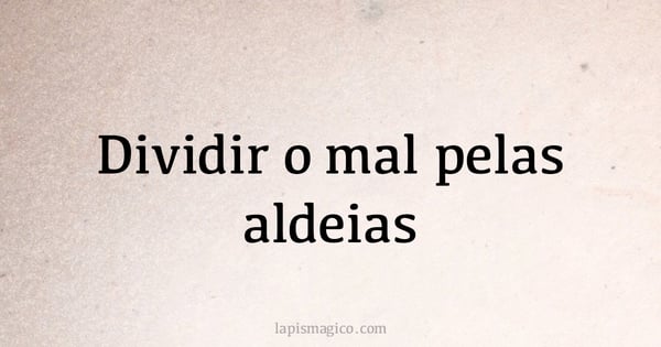 Dividir o mal pelas aldeias (provérbio ou dito popular)