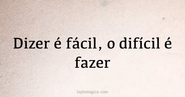 Dizer é fácil, o difícil é fazer (provérbio ou dito popular)