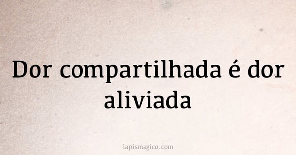 Dor compartilhada é dor aliviada (provérbio ou dito popular)