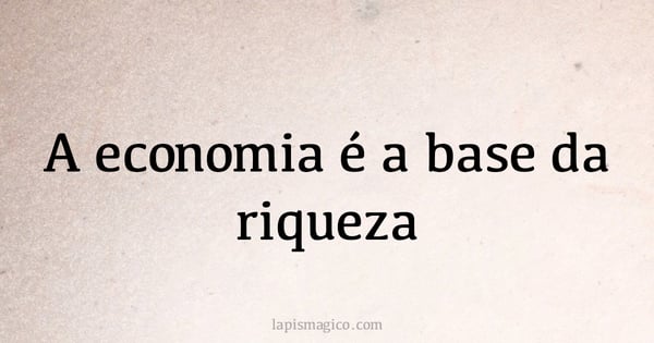 A economia é a base da riqueza (provérbio ou dito popular)
