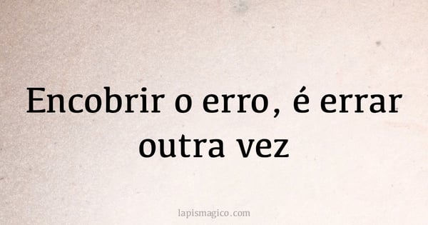 Encobrir o erro, é errar outra vez (provérbio ou dito popular)