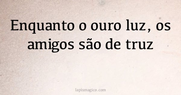 Enquanto o ouro luz, os amigos são de truz (provérbio ou dito popular)