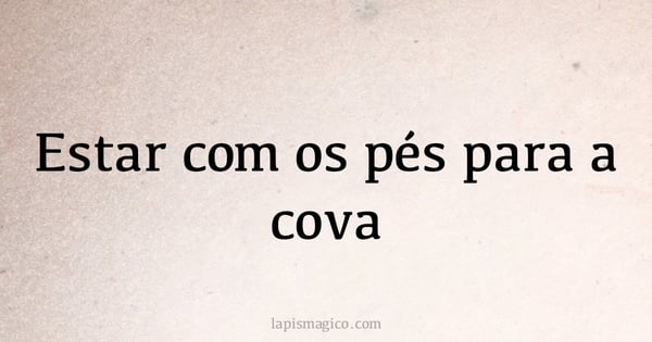 Estar com os pés para a cova (provérbio ou dito popular)