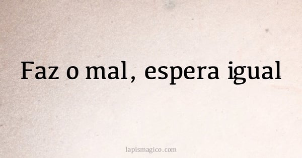 Faz o mal, espera igual (provérbio ou dito popular)