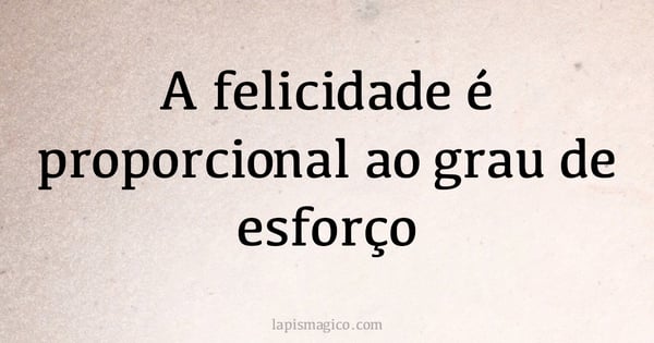 A felicidade é proporcional ao grau de esforço (provérbio ou dito popular)