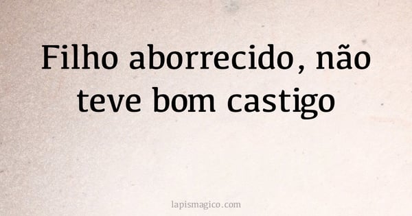 Filho aborrecido, não teve bom castigo (provérbio ou dito popular)