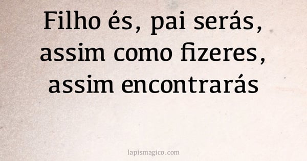 Filho és, pai serás, assim como fizeres, assim encontrarás (provérbio ou dito popular)