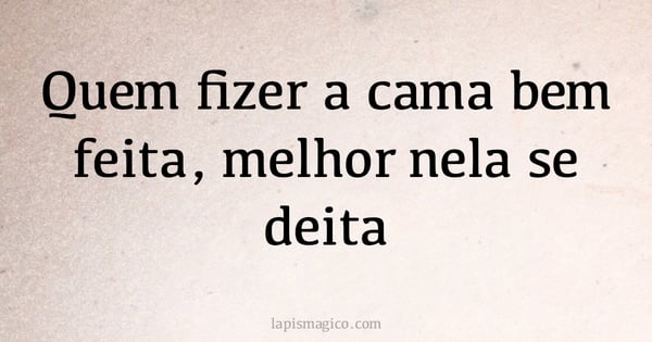 Quem fizer a cama bem feita, melhor nela se deita (provérbio ou dito popular)