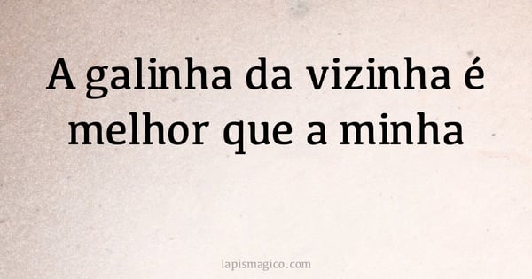 A galinha da vizinha é melhor que a minha (provérbio ou dito popular)