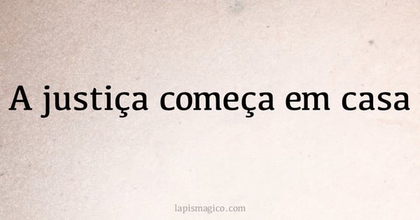 A justiça começa em casa (provérbio ou dito popular)