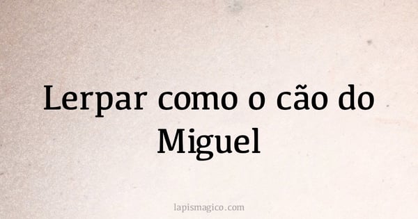 Lerpar como o cão do Miguel (provérbio ou dito popular)