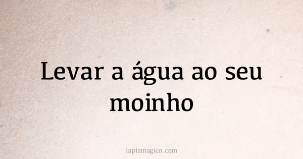 Levar a água ao seu moinho (provérbio ou dito popular)