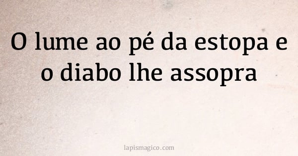 O lume ao pé da estopa e o diabo lhe assopra (provérbio ou dito popular)