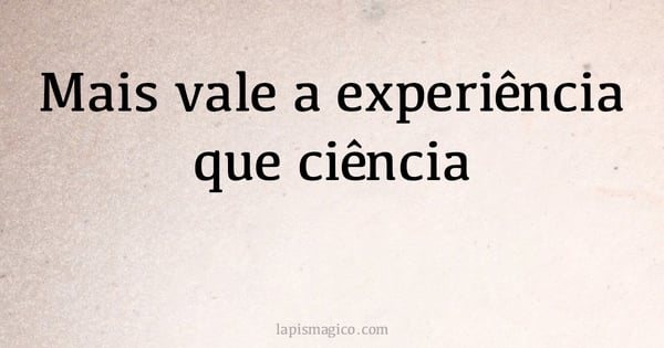 Mais vale a experiência que ciência (provérbio ou dito popular)