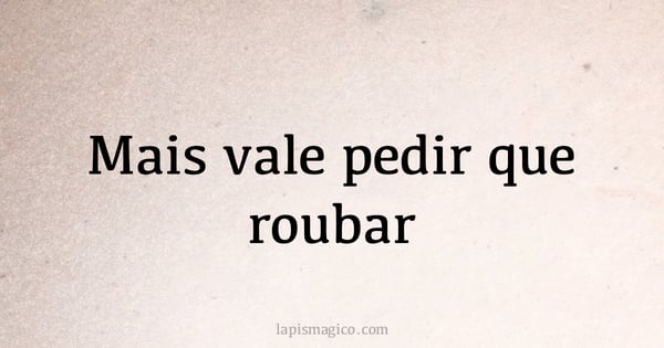 Mais vale pedir que roubar (provérbio ou dito popular)