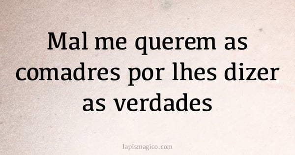 Mal me querem as comadres por lhes dizer as verdades (provérbio ou dito popular)
