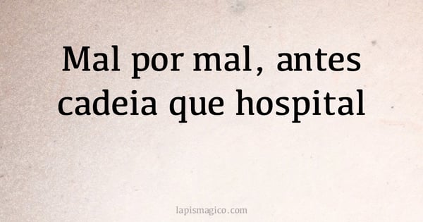 Mal por mal, antes cadeia que hospital (provérbio ou dito popular)
