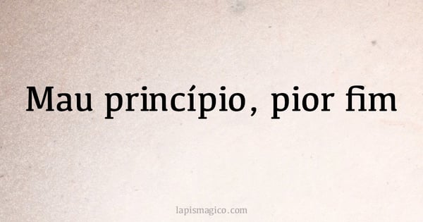 Mau princípio, pior fim (provérbio ou dito popular)