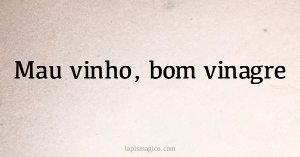 Mau vinho, bom vinagre (provérbio ou dito popular)
