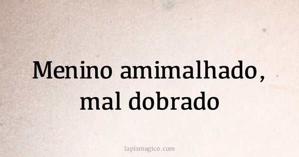 Menino amimalhado, mal dobrado (provérbio ou dito popular)