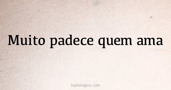 Muito padece quem ama (provérbio ou dito popular)