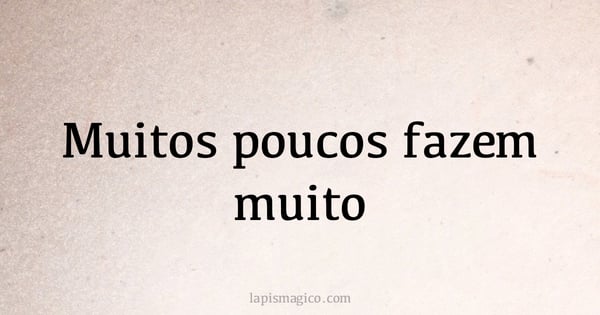 Muitos poucos fazem muito (provérbio ou dito popular)