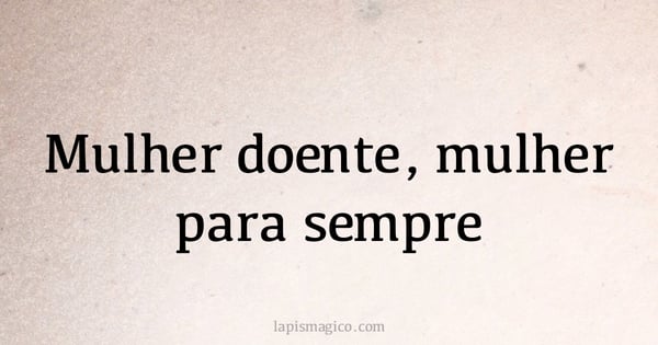 Mulher doente, mulher para sempre (provérbio ou dito popular)