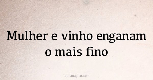 Mulher e vinho enganam o mais fino (provérbio ou dito popular)
