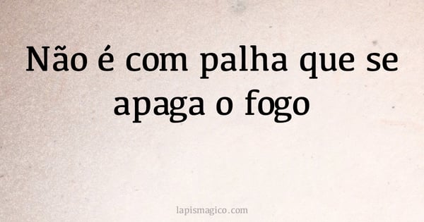 Não é com palha que se apaga o fogo (provérbio ou dito popular)