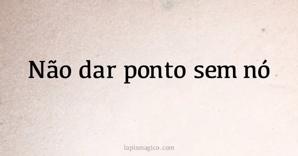 Não dar ponto sem nó (provérbio ou dito popular)