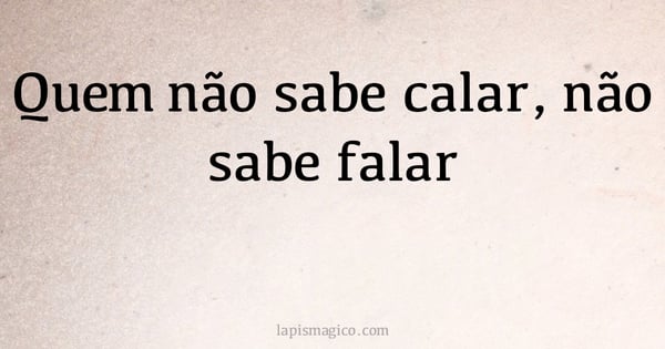Quem não sabe calar, não sabe falar (provérbio ou dito popular)