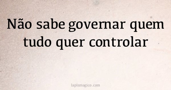 Não sabe governar quem tudo quer controlar (provérbio ou dito popular)