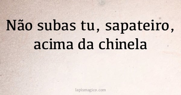 Não subas tu, sapateiro, acima da chinela (provérbio ou dito popular)