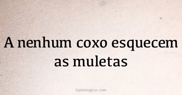 A nenhum coxo esquecem as muletas (provérbio ou dito popular)