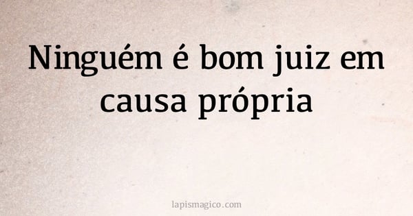 Ninguém é bom juiz em causa própria (provérbio ou dito popular)