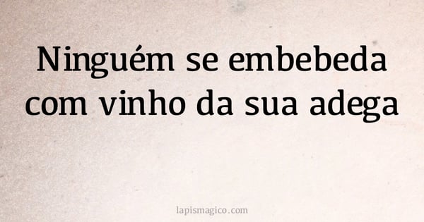 Ninguém se embebeda com vinho da sua adega (provérbio ou dito popular)