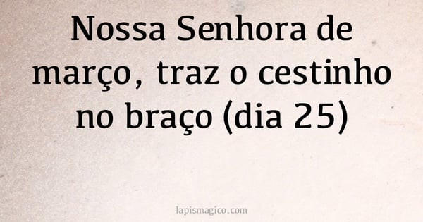 Nossa Senhora de março, traz o cestinho no braço (dia 25) (provérbio ou dito popular)