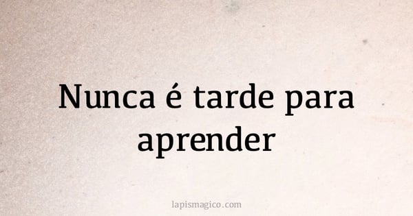 Nunca é tarde para aprender (provérbio ou dito popular)