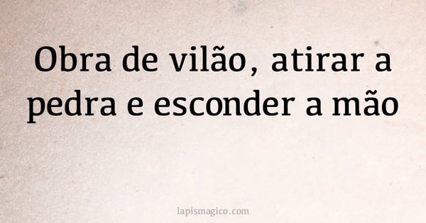 Obra de vilão, atirar a pedra e esconder a mão (provérbio ou dito popular)