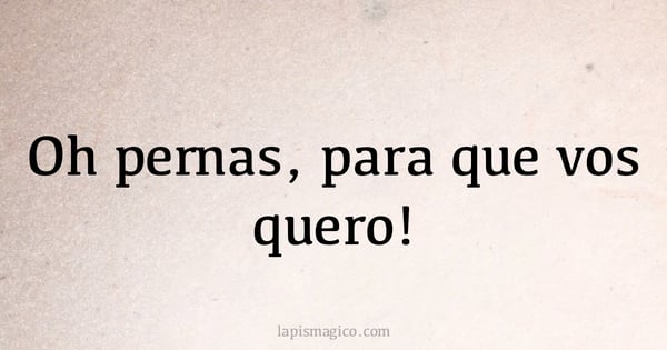 Oh pernas, para que vos quero! (provérbio ou dito popular)