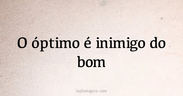 O óptimo é inimigo do bom (provérbio ou dito popular)