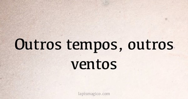 Outros tempos, outros ventos (provérbio ou dito popular)